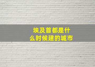 埃及首都是什么时候建的城市