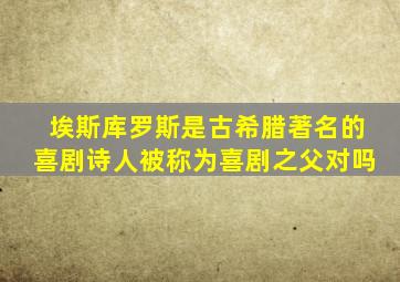 埃斯库罗斯是古希腊著名的喜剧诗人被称为喜剧之父对吗