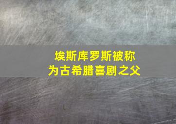 埃斯库罗斯被称为古希腊喜剧之父