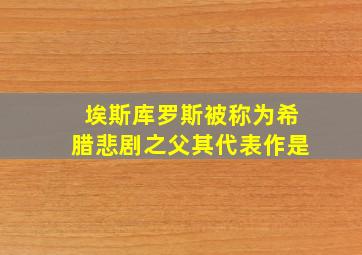 埃斯库罗斯被称为希腊悲剧之父其代表作是