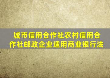 城市信用合作社农村信用合作社邮政企业适用商业银行法