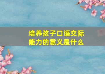 培养孩子口语交际能力的意义是什么