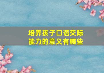 培养孩子口语交际能力的意义有哪些