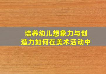 培养幼儿想象力与创造力如何在美术活动中