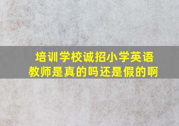 培训学校诚招小学英语教师是真的吗还是假的啊