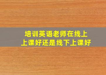 培训英语老师在线上上课好还是线下上课好