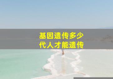 基因遗传多少代人才能遗传