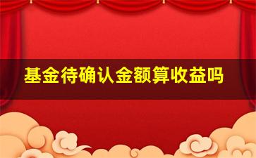 基金待确认金额算收益吗