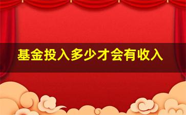 基金投入多少才会有收入