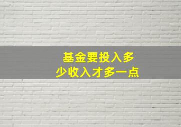 基金要投入多少收入才多一点