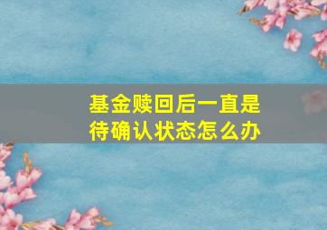 基金赎回后一直是待确认状态怎么办