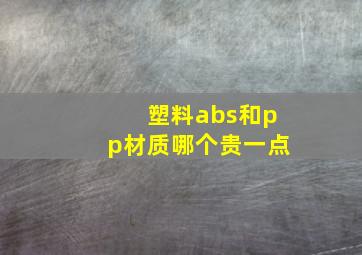 塑料abs和pp材质哪个贵一点