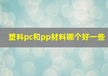 塑料pc和pp材料哪个好一些