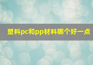 塑料pc和pp材料哪个好一点