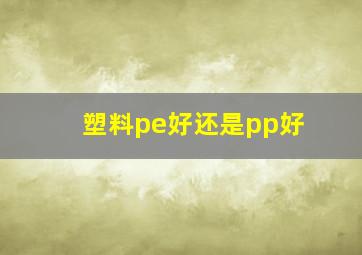 塑料pe好还是pp好