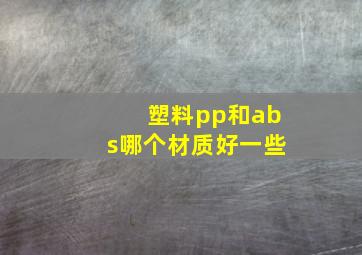 塑料pp和abs哪个材质好一些