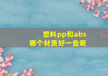 塑料pp和abs哪个材质好一些呢