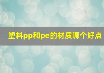 塑料pp和pe的材质哪个好点