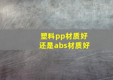 塑料pp材质好还是abs材质好