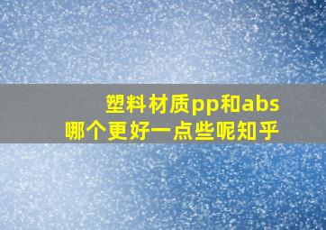 塑料材质pp和abs哪个更好一点些呢知乎