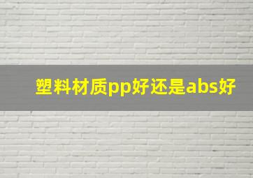 塑料材质pp好还是abs好