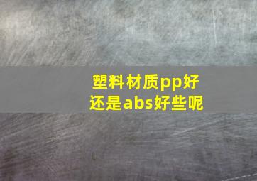 塑料材质pp好还是abs好些呢