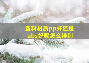 塑料材质pp好还是abs好呢怎么辨别