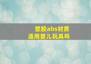 塑胶abs材质适用婴儿玩具吗