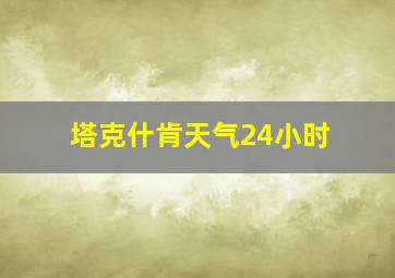 塔克什肯天气24小时