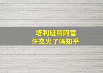 塔利班和阿富汗交火了吗知乎