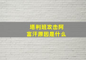 塔利班攻击阿富汗原因是什么