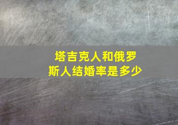 塔吉克人和俄罗斯人结婚率是多少