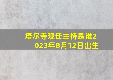 塔尔寺现任主持是谁2023年8月12日出生