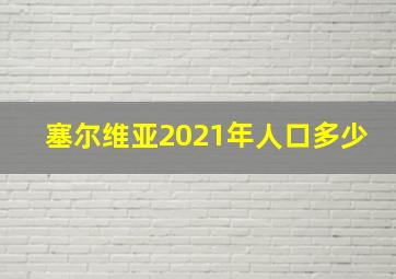 塞尔维亚2021年人口多少