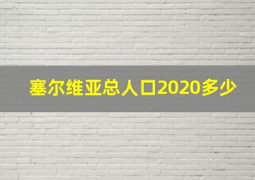 塞尔维亚总人口2020多少