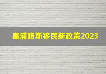 塞浦路斯移民新政策2023