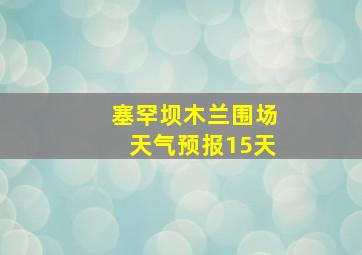 塞罕坝木兰围场天气预报15天