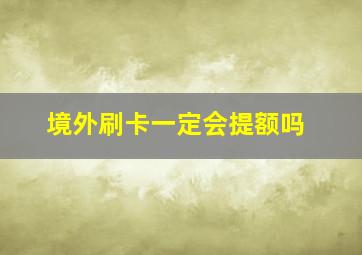 境外刷卡一定会提额吗