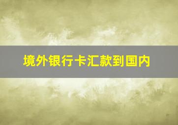 境外银行卡汇款到国内