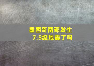 墨西哥南部发生7.5级地震了吗