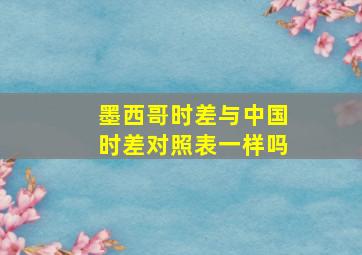 墨西哥时差与中国时差对照表一样吗