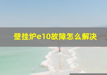 壁挂炉e10故障怎么解决