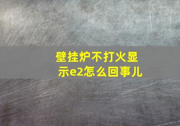 壁挂炉不打火显示e2怎么回事儿