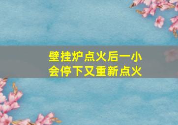 壁挂炉点火后一小会停下又重新点火