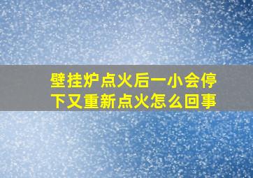 壁挂炉点火后一小会停下又重新点火怎么回事