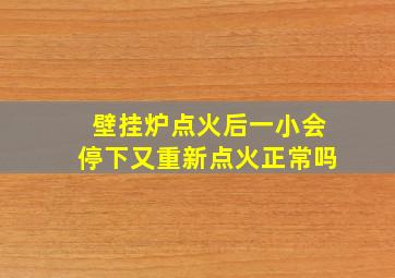 壁挂炉点火后一小会停下又重新点火正常吗