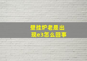 壁挂炉老是出现e3怎么回事