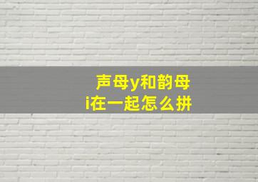 声母y和韵母i在一起怎么拼