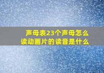 声母表23个声母怎么读动画片的读音是什么