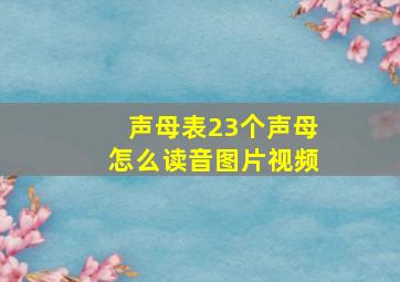 声母表23个声母怎么读音图片视频